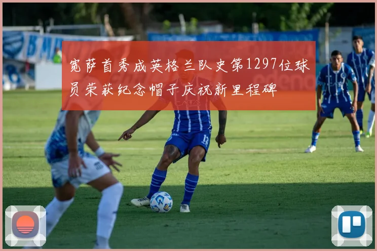 宽萨首秀成英格兰队史第1297位球员荣获纪念帽子庆祝新里程碑