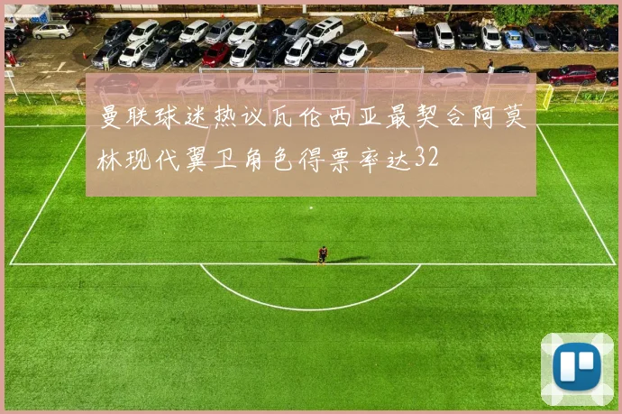 曼联球迷热议瓦伦西亚最契合阿莫林现代翼卫角色得票率达32