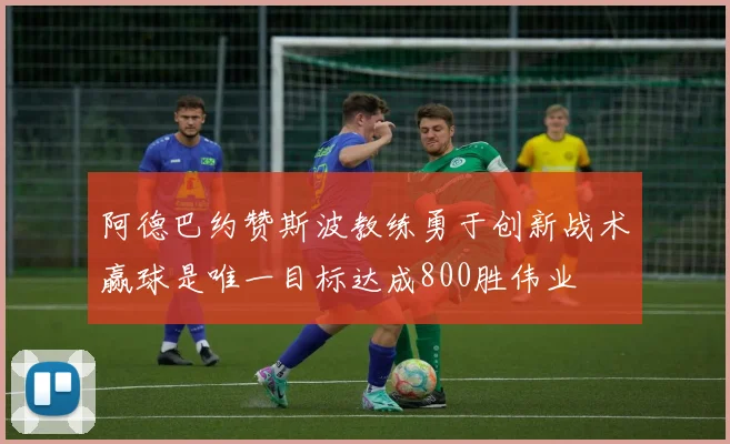 阿德巴约赞斯波教练勇于创新战术赢球是唯一目标达成800胜伟业