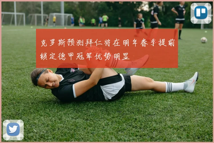 克罗斯预测拜仁将在明年春季提前锁定德甲冠军优势明显