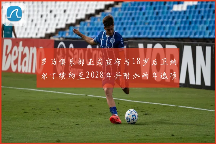 罗马俱乐部正式宣布与18岁后卫纳尔丁续约至2028年并附加两年选项