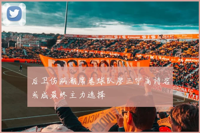 后卫伤病潮席卷球队廖三宁高诗岩或成最终主力选择