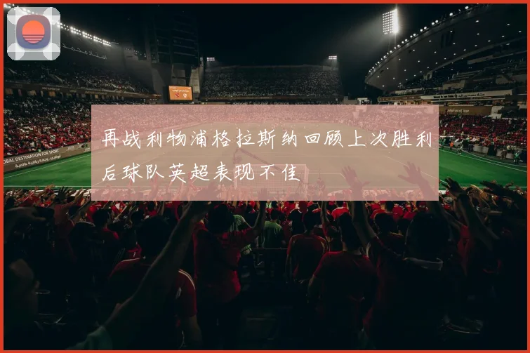 再战利物浦格拉斯纳回顾上次胜利后球队英超表现不佳