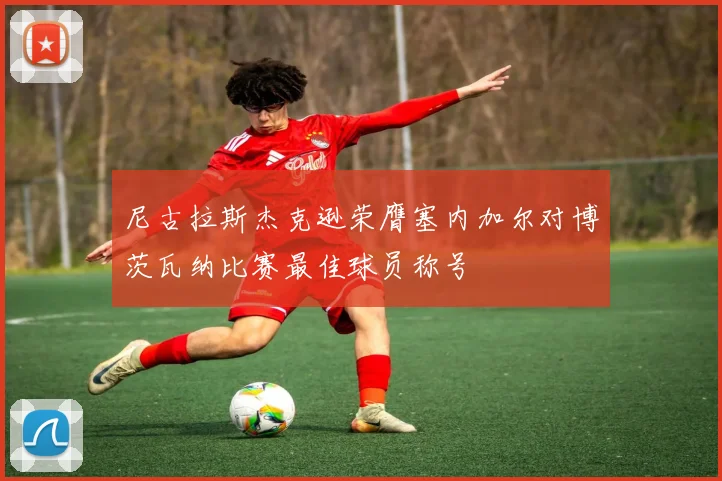 尼古拉斯杰克逊荣膺塞内加尔对博茨瓦纳比赛最佳球员称号