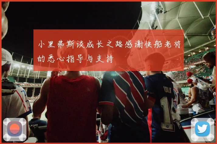 小里弗斯谈成长之路感谢快船老将的悉心指导与支持