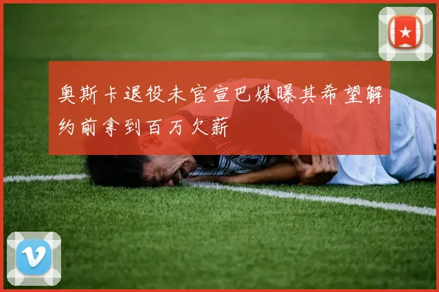 奥斯卡退役未官宣巴媒曝其希望解约前拿到百万欠薪