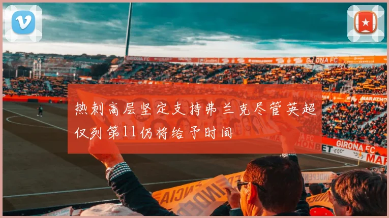 热刺高层坚定支持弗兰克尽管英超仅列第11仍将给予时间