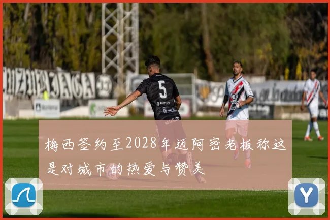 梅西签约至2028年迈阿密老板称这是对城市的热爱与赞美