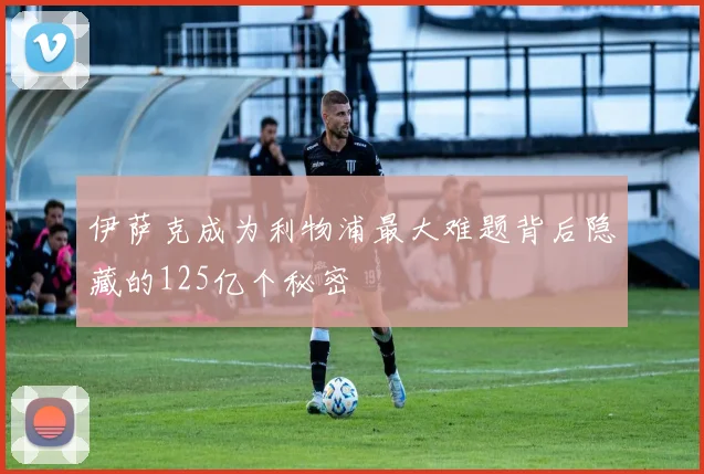 伊萨克成为利物浦最大难题背后隐藏的125亿个秘密