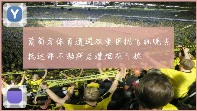 葡萄牙体育遭遇双重困扰飞机晚点抵达那不勒斯后遭烟花干扰