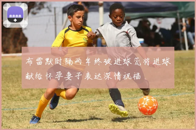 布雷默时隔两年终破进球荒将进球献给怀孕妻子表达深情祝福