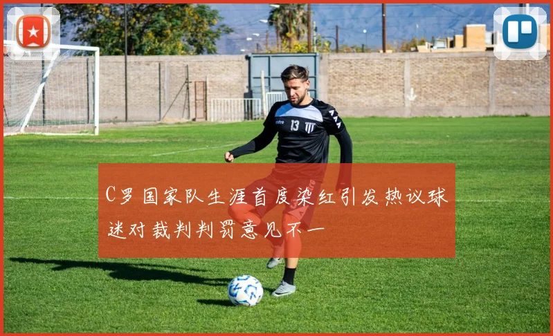 C罗国家队生涯首度染红引发热议球迷对裁判判罚意见不一