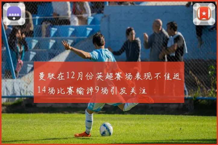 曼联在12月份英超赛场表现不佳近14场比赛输掉9场引发关注