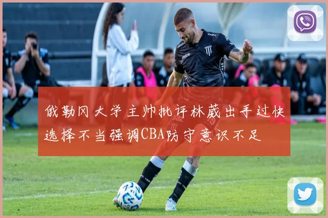 俄勒冈大学主帅批评林葳出手过快选择不当强调CBA防守意识不足