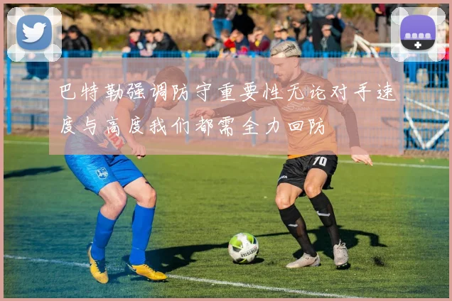 巴特勒强调防守重要性无论对手速度与高度我们都需全力回防