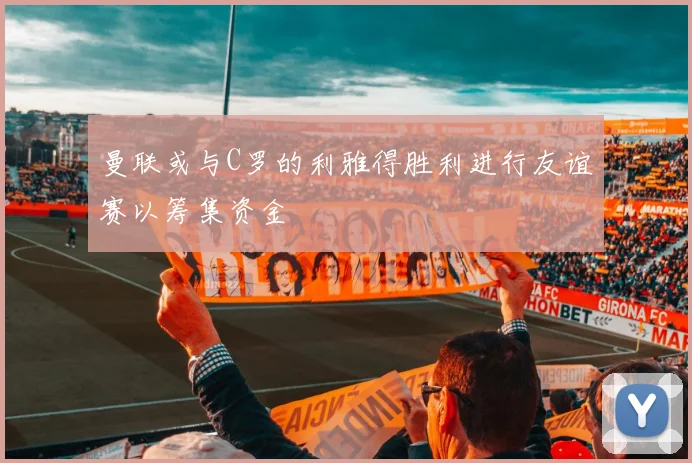 曼联或与C罗的利雅得胜利进行友谊赛以筹集资金