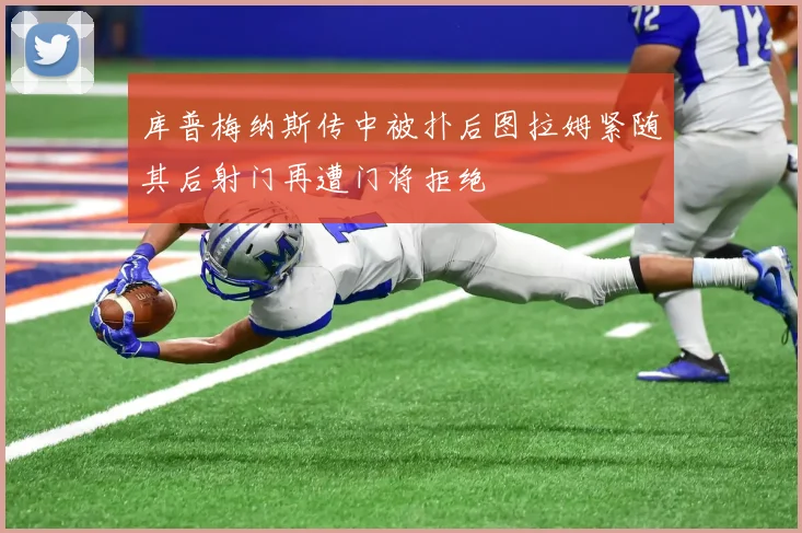 库普梅纳斯传中被扑后图拉姆紧随其后射门再遭门将拒绝
