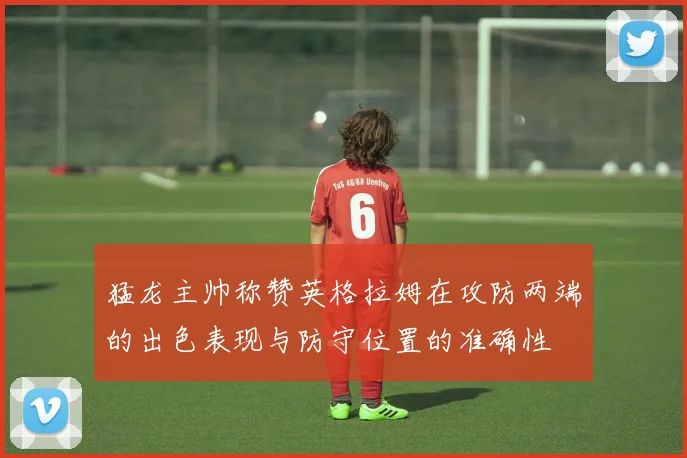 猛龙主帅称赞英格拉姆在攻防两端的出色表现与防守位置的准确性