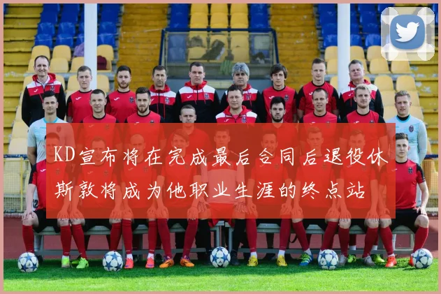 KD宣布将在完成最后合同后退役休斯敦将成为他职业生涯的终点站