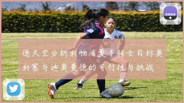 德天空分析利物浦夏季转会目标奥利塞与迪奥曼德的可行性与挑战