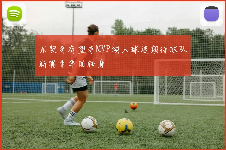 东契奇有望夺MVP湖人球迷期待球队新赛季华丽转身