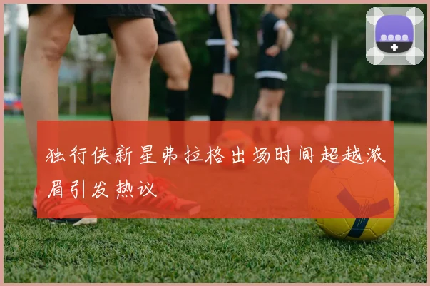 独行侠新星弗拉格出场时间超越浓眉引发热议