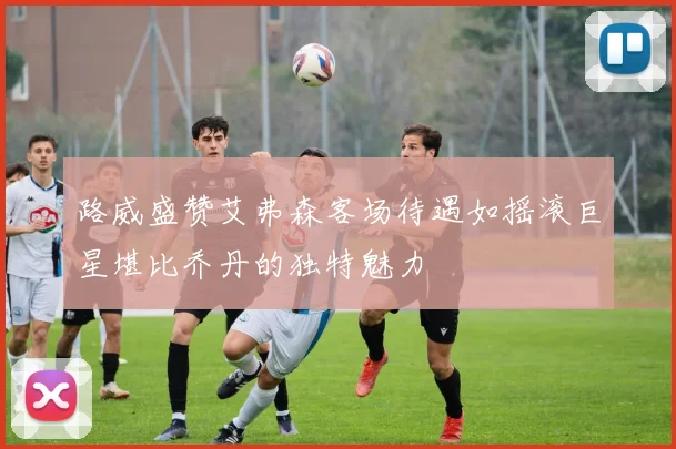 路威盛赞艾弗森客场待遇如摇滚巨星堪比乔丹的独特魅力