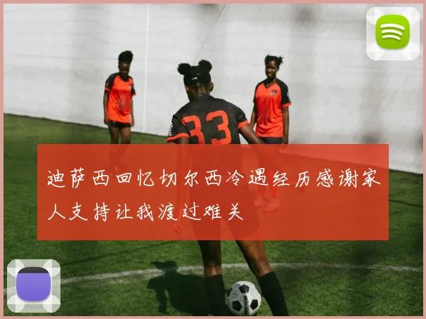 迪萨西回忆切尔西冷遇经历感谢家人支持让我渡过难关