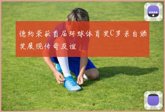 德约荣获首届环球体育奖C罗亲自颁奖展现传奇友谊