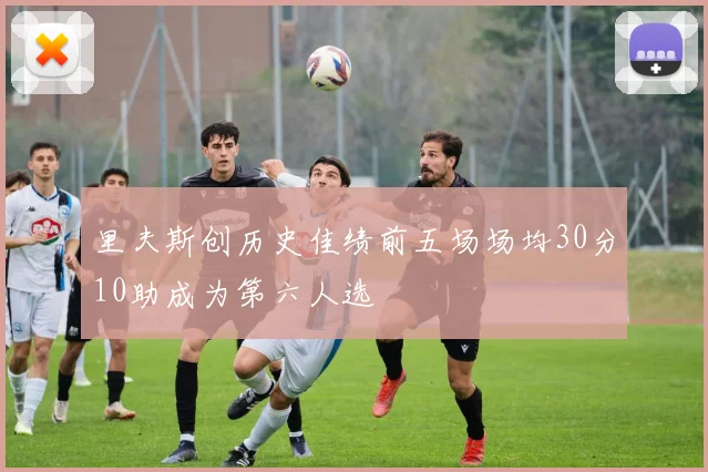 里夫斯创历史佳绩前五场场均30分10助成为第六人选