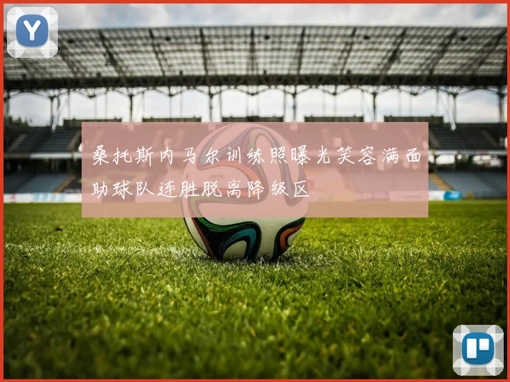 桑托斯内马尔训练照曝光笑容满面助球队连胜脱离降级区