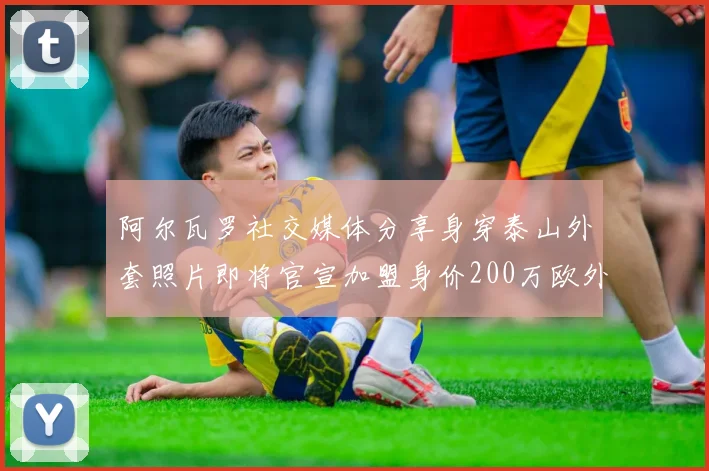 阿尔瓦罗社交媒体分享身穿泰山外套照片即将官宣加盟身价200万欧外援