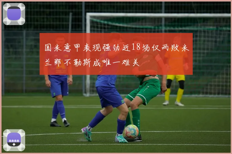 国米意甲表现强劲近18场仅两败米兰那不勒斯成唯一难关