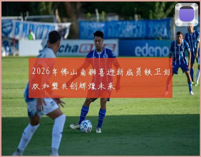 2026年佛山南狮喜迎新成员铁卫刘欢加盟共创辉煌未来