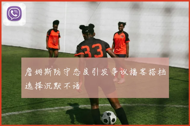 詹姆斯防守态度引发争议播客搭档选择沉默不语