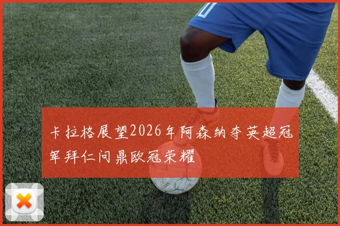 卡拉格展望2026年阿森纳夺英超冠军拜仁问鼎欧冠荣耀