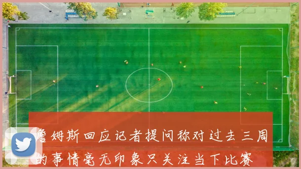 詹姆斯回应记者提问称对过去三周的事情毫无印象只关注当下比赛