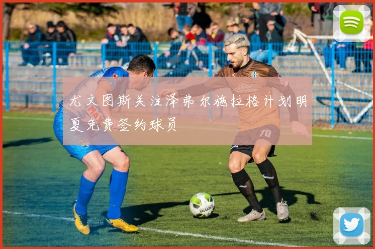 尤文图斯关注泽弗尔施拉格计划明夏免费签约球员
