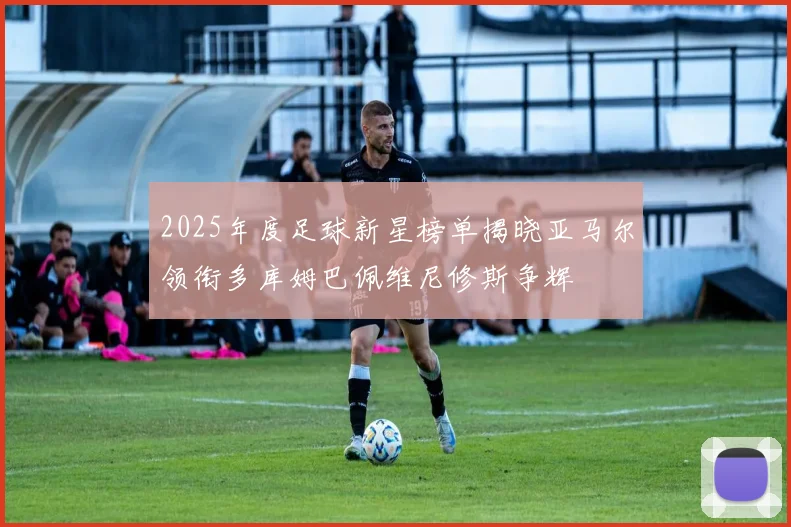 2025年度足球新星榜单揭晓亚马尔领衔多库姆巴佩维尼修斯争辉